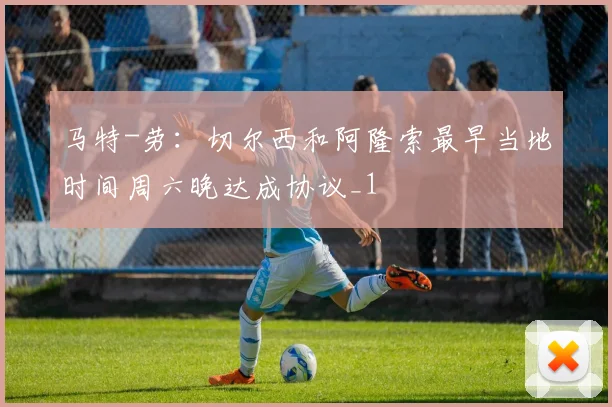 马特-劳：切尔西和阿隆索最早当地时间周六晚达成协议_1
