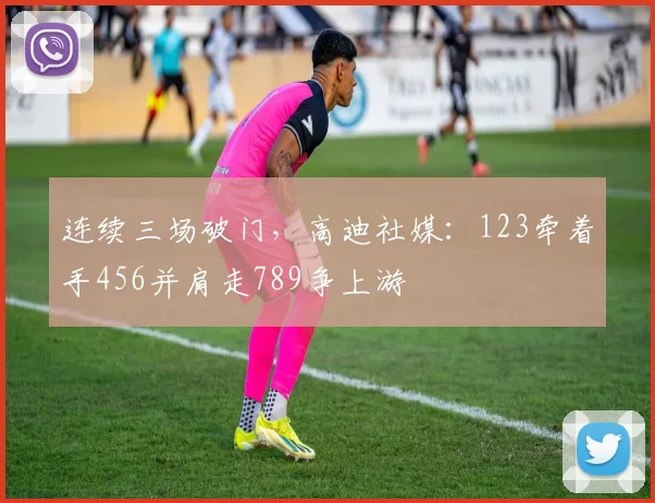 连续三场破门，高迪社媒：123牵着手456并肩走789争上游