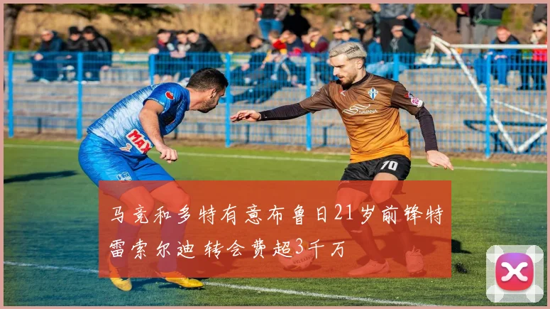 马竞和多特有意布鲁日21岁前锋特雷索尔迪 转会费超3千万
